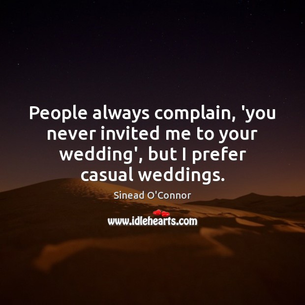 People always complain, ‘you never invited me to your wedding’, but I Sinead O’Connor Picture Quote
