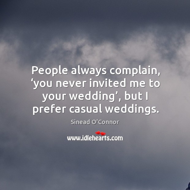 People always complain, ‘you never invited me to your wedding’, but I prefer casual weddings. Sinead O’Connor Picture Quote
