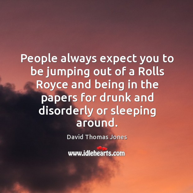 People always expect you to be jumping out of a rolls royce and being in the papers David Thomas Jones Picture Quote