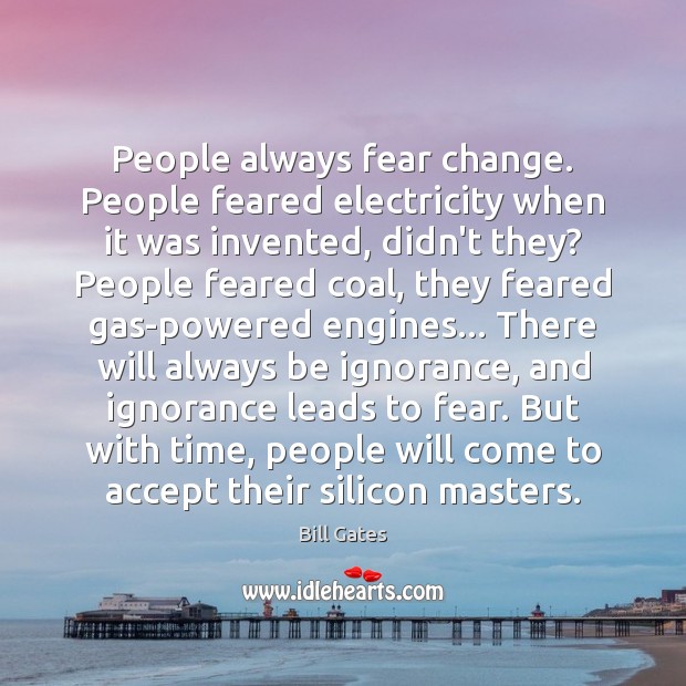 People always fear change. People feared electricity when it was invented, didn’t 