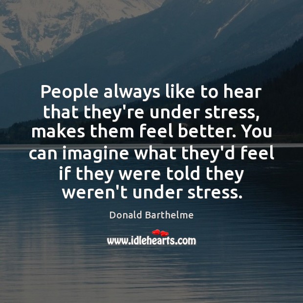 People always like to hear that they’re under stress, makes them feel Donald Barthelme Picture Quote