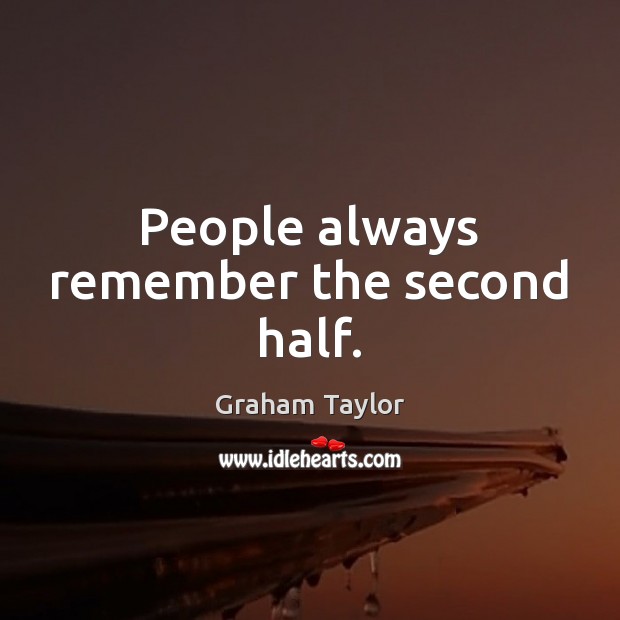 People always remember the second half. Graham Taylor Picture Quote