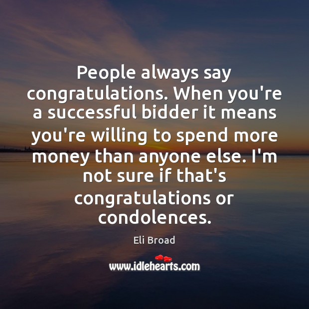 People always say congratulations. When you’re a successful bidder it means you’re Eli Broad Picture Quote