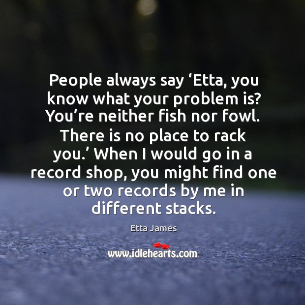 People always say ‘etta, you know what your problem is? you’re neither fish nor fowl. Image