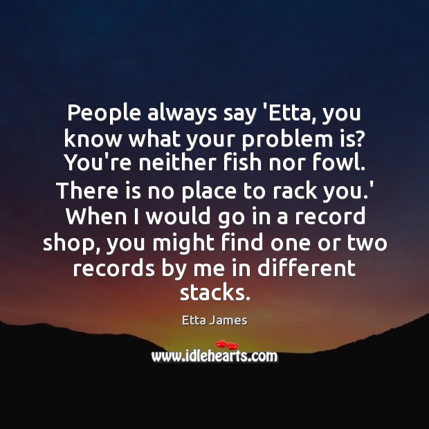 People always say ‘Etta, you know what your problem is? You’re neither Etta James Picture Quote