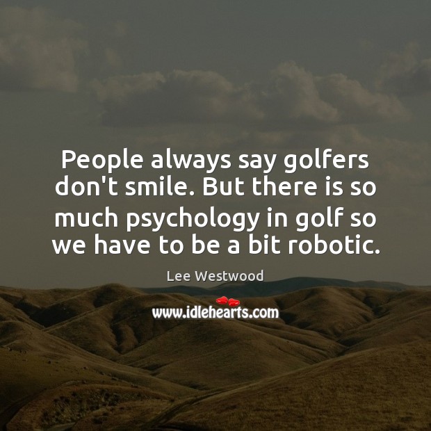 People always say golfers don’t smile. But there is so much psychology Lee Westwood Picture Quote