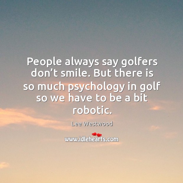 People always say golfers don’t smile. But there is so much psychology in golf so we have to be a bit robotic. Lee Westwood Picture Quote