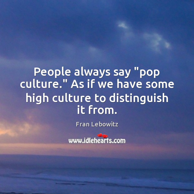 People always say “pop culture.” As if we have some high culture to distinguish it from. Fran Lebowitz Picture Quote