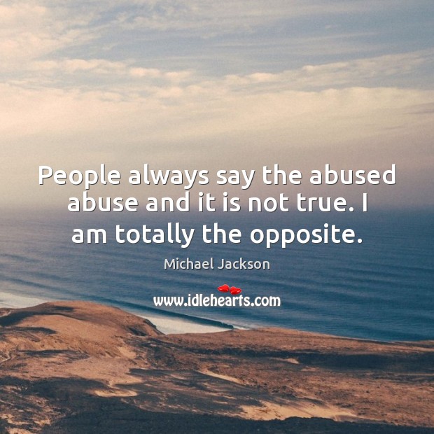 People always say the abused abuse and it is not true. I am totally the opposite. Michael Jackson Picture Quote
