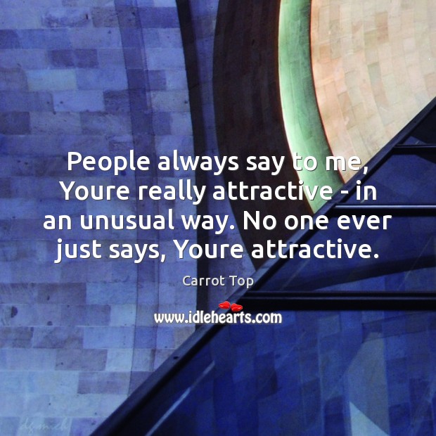 People always say to me, Youre really attractive – in an unusual Carrot Top Picture Quote