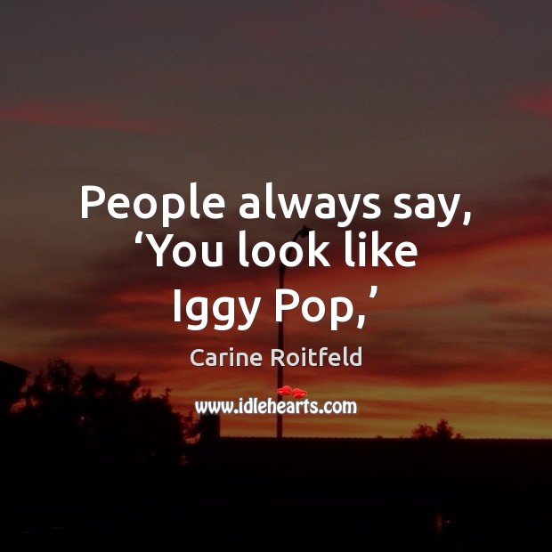 People always say, ‘You look like Iggy Pop,’ Carine Roitfeld Picture Quote