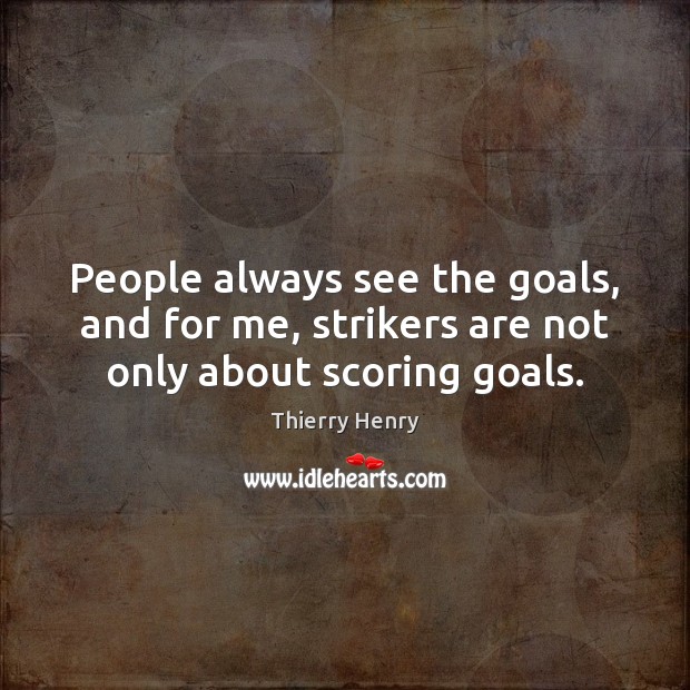People always see the goals, and for me, strikers are not only about scoring goals. Thierry Henry Picture Quote