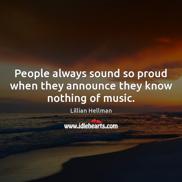 People always sound so proud when they announce they know nothing of music. Lillian Hellman Picture Quote