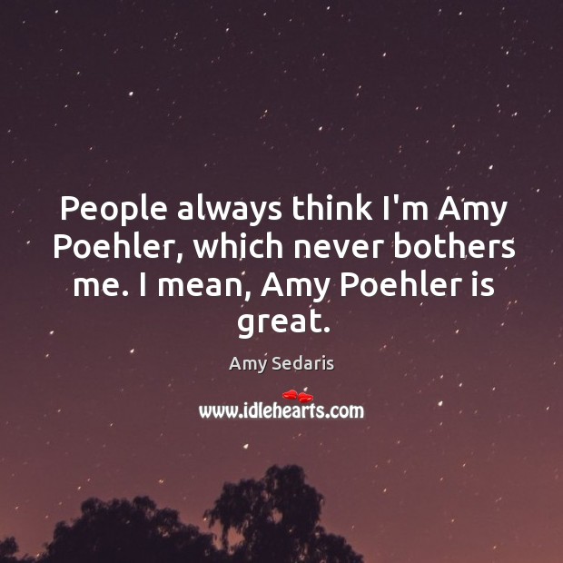 People always think I’m Amy Poehler, which never bothers me. I mean, Amy Poehler is great. Amy Sedaris Picture Quote