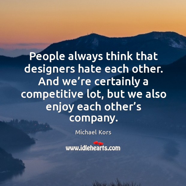 People always think that designers hate each other. And we’re certainly a competitive lot Image