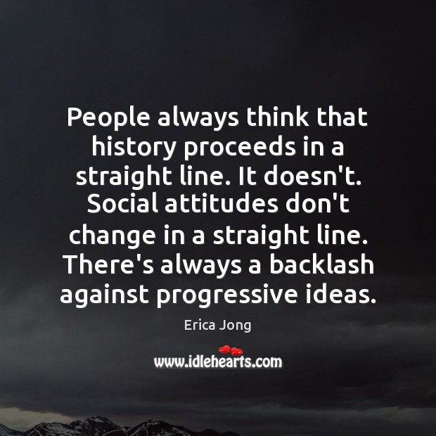 People always think that history proceeds in a straight line. It doesn’t. Erica Jong Picture Quote