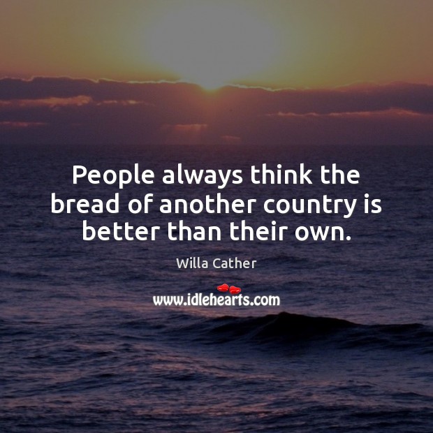 People always think the bread of another country is better than their own. Willa Cather Picture Quote