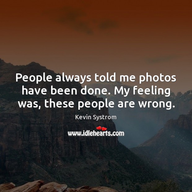 People always told me photos have been done. My feeling was, these people are wrong. Kevin Systrom Picture Quote