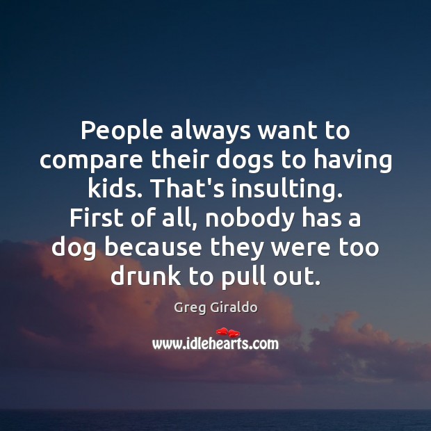 People always want to compare their dogs to having kids. That’s insulting. Greg Giraldo Picture Quote