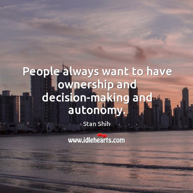 People always want to have ownership and decision-making and autonomy. Stan Shih Picture Quote