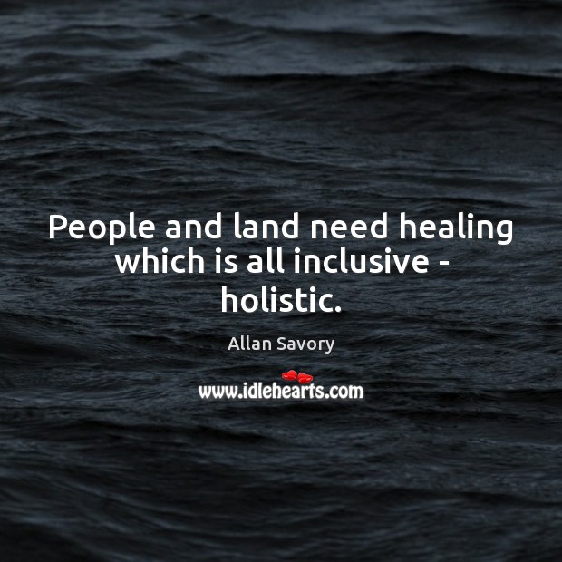 People and land need healing which is all inclusive – holistic. Allan Savory Picture Quote