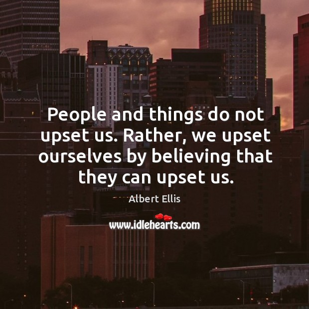 People and things do not upset us. Rather, we upset ourselves by Albert Ellis Picture Quote