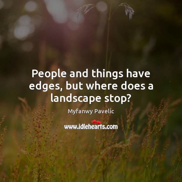 People and things have edges, but where does a landscape stop? Myfanwy Pavelic Picture Quote