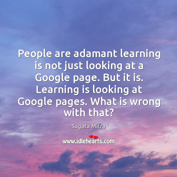 People are adamant learning is not just looking at a Google page. Sugata Mitra Picture Quote