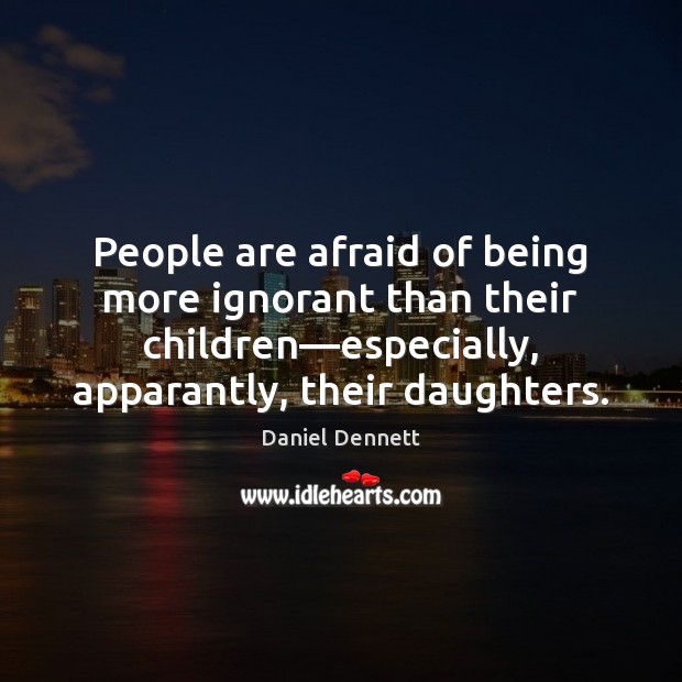 People are afraid of being more ignorant than their children―especially, apparantly, Daniel Dennett Picture Quote