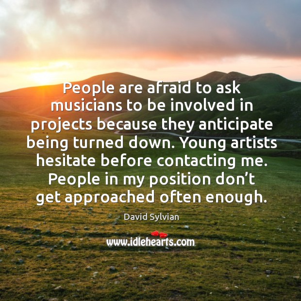 People are afraid to ask musicians to be involved in projects because they anticipate being turned down. David Sylvian Picture Quote