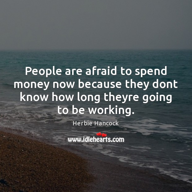 People are afraid to spend money now because they dont know how Image