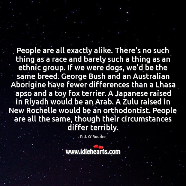 People are all exactly alike. There’s no such thing as a race P. J. O’Rourke Picture Quote