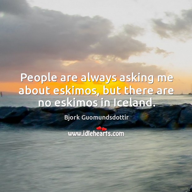 People are always asking me about eskimos, but there are no eskimos in iceland. Bjork Guomundsdottir Picture Quote