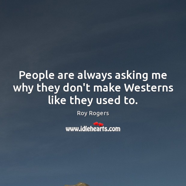 People are always asking me why they don’t make Westerns like they used to. Roy Rogers Picture Quote