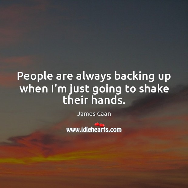 People are always backing up when I’m just going to shake their hands. James Caan Picture Quote