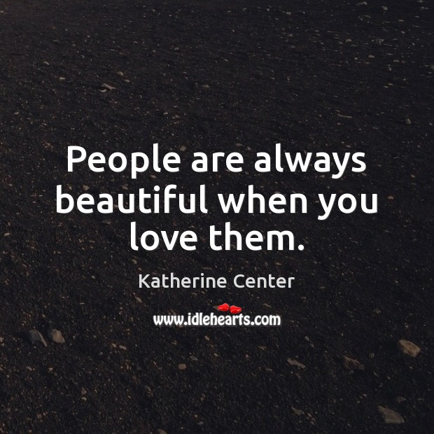 People are always beautiful when you love them. Katherine Center Picture Quote