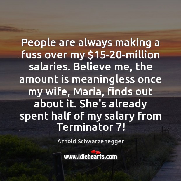 People are always making a fuss over my $15-20-million salaries. Believe Arnold Schwarzenegger Picture Quote