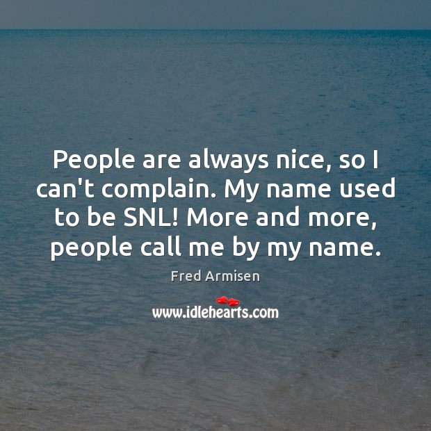 People are always nice, so I can’t complain. My name used to Image