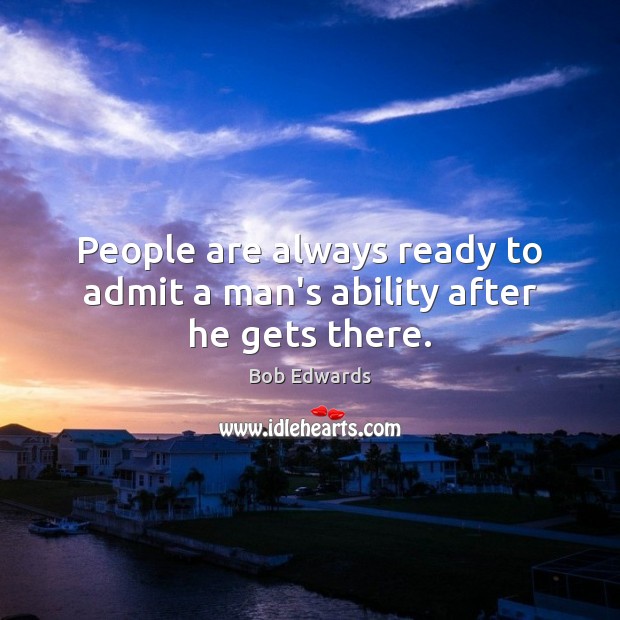 People are always ready to admit a man’s ability after he gets there. Bob Edwards Picture Quote