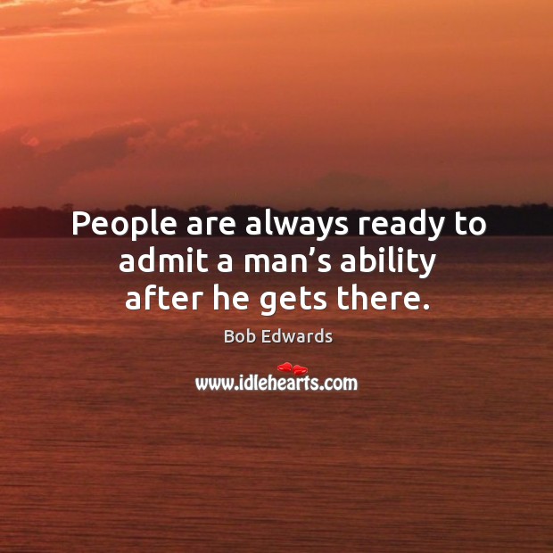 People are always ready to admit a man’s ability after he gets there. Image