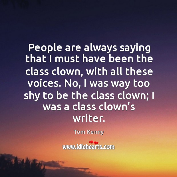 People are always saying that I must have been the class clown, with all these voices. Tom Kenny Picture Quote