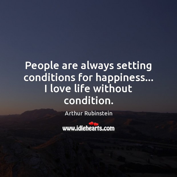 People are always setting conditions for happiness… I love life without condition. Image