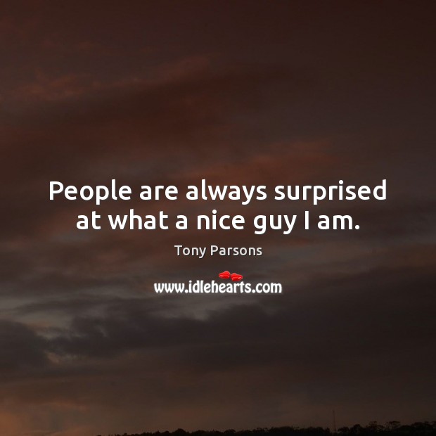 People are always surprised at what a nice guy I am. Tony Parsons Picture Quote