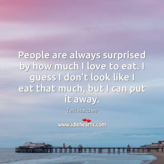 People are always surprised by how much I love to eat. I Teri Hatcher Picture Quote