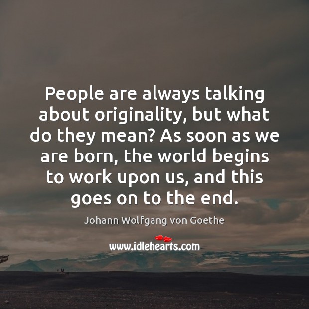 People are always talking about originality, but what do they mean? As Johann Wolfgang von Goethe Picture Quote