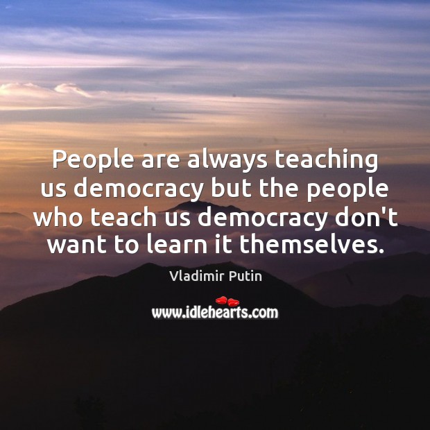 People are always teaching us democracy but the people who teach us Image