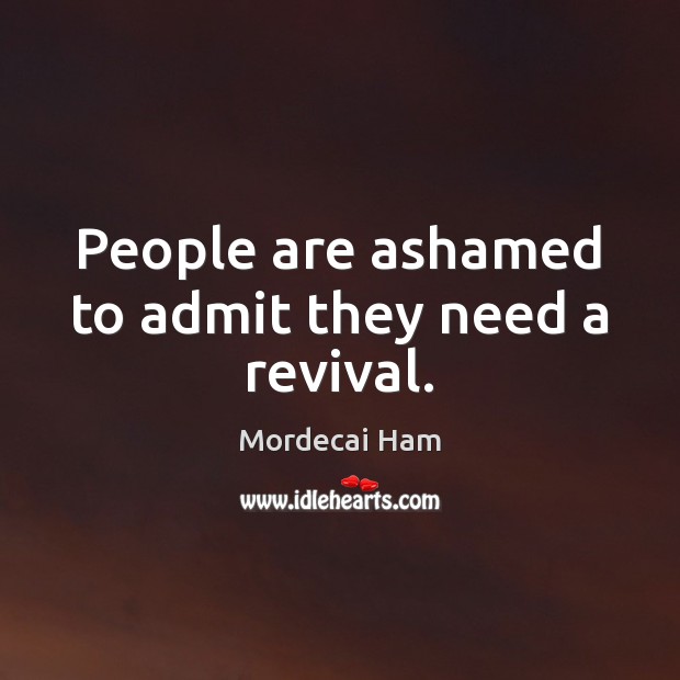 People are ashamed to admit they need a revival. Mordecai Ham Picture Quote