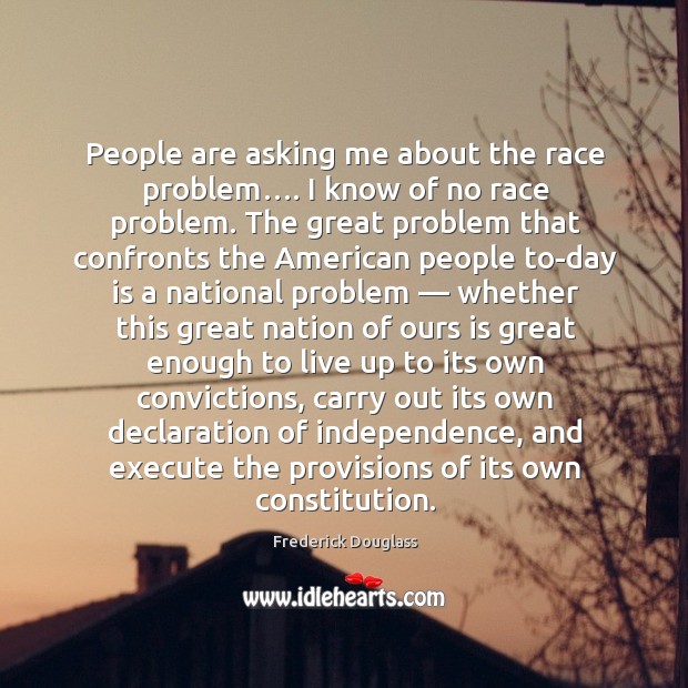 People are asking me about the race problem…. I know of no race problem. Frederick Douglass Picture Quote