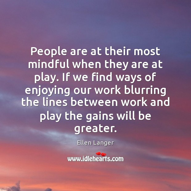 People are at their most mindful when they are at play. If Ellen Langer Picture Quote