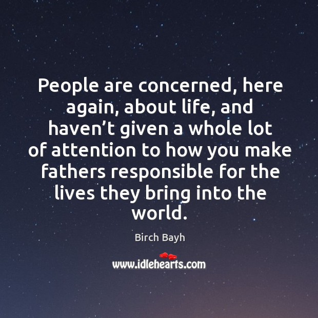 People are concerned, here again, about life, and haven’t given a whole lot of attention Birch Bayh Picture Quote